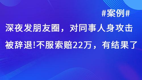 深夜发朋友圈，对同事人身攻击，被公司辞退！不服，索赔22万，有结果了