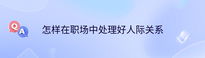 怎样在职场中处理好人际关系