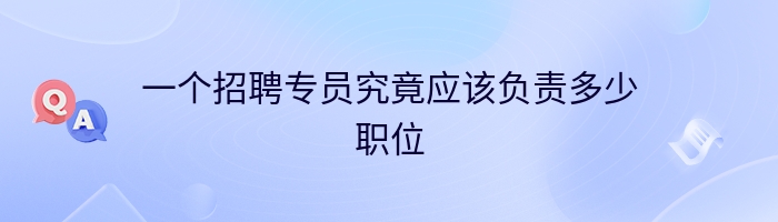 一个招聘专员究竟应该负责多少职位