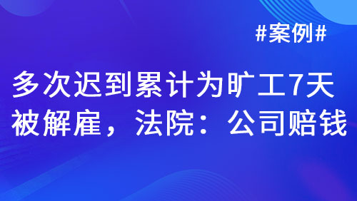 多次迟到累计为旷工7天被解雇，法院：过于严苛，公司赔钱!（最新案例）