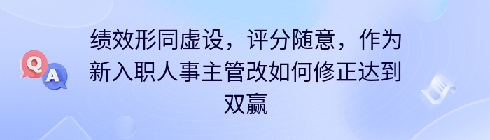 绩效形同虚设，评分随意，作为新入职人事主管改如何修正达到双赢