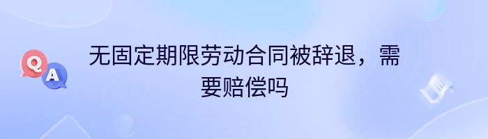 无固定期限劳动合同被辞退，需要赔偿吗