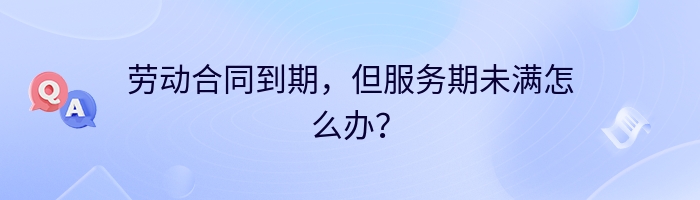 劳动合同到期，但服务期未满怎么办？