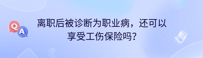 离职后被诊断为职业病，还可以享受工伤保险吗？