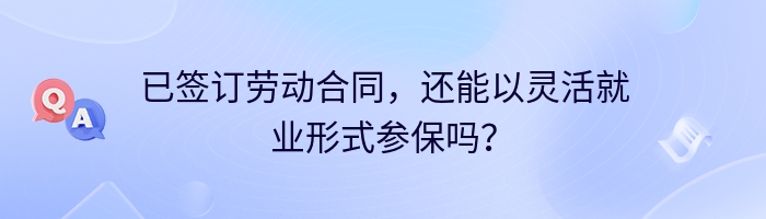 已签订劳动合同，还能以灵活就业形式参保吗？