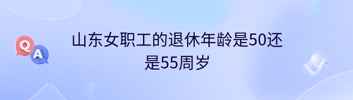 山东女职工的退休年龄是50还是55周岁