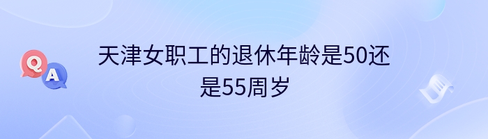 天津女职工的退休年龄是50还是55周岁