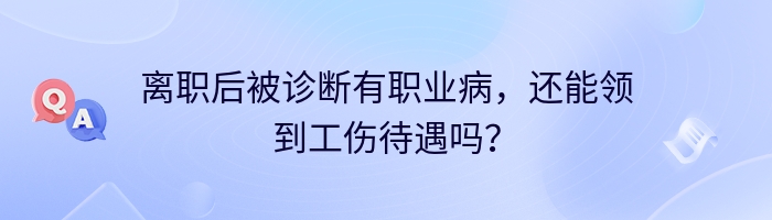 离职后被诊断有职业病，还能领到工伤待遇吗？