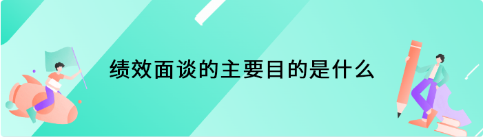 绩效面谈的主要目的是什么