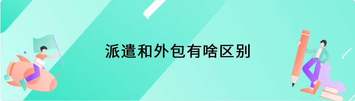 派遣和外包有啥区别