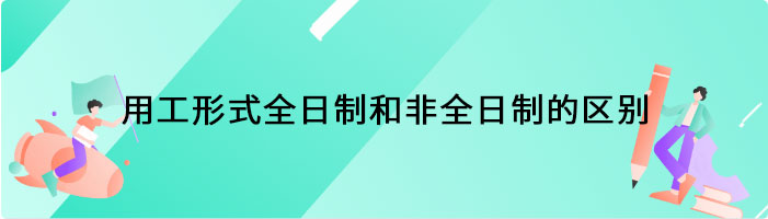 用工形式全日制和非全日制的区别