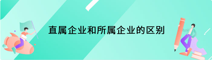 直属企业和所属企业的区别