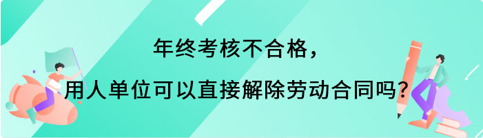 年终考核不合格，用人单位可以直接解除劳动合同吗？