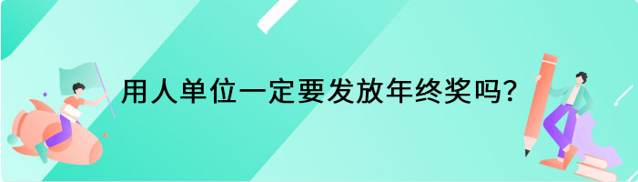 用人单位一定要发放年终奖吗？